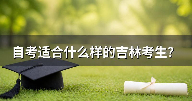 自考适合什么样的吉林考生?