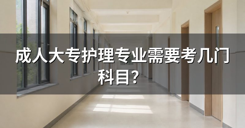 成人大专护理专业需要考几门科目？