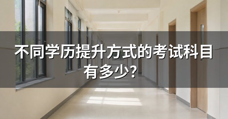 不同学历提升方式的考试科目有多少？