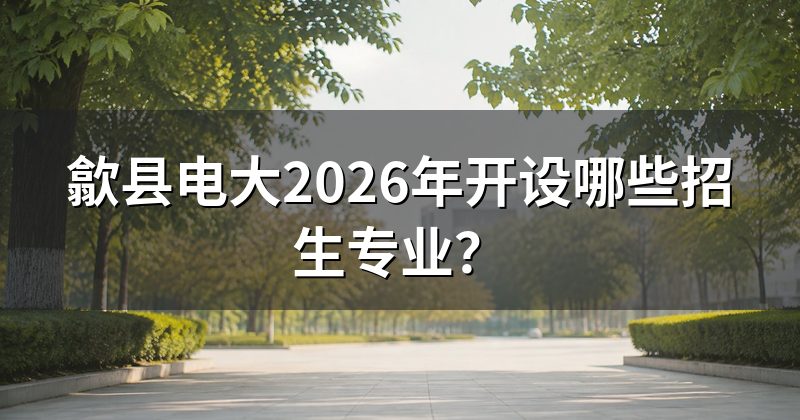 歙县电大2026年开设哪些招生专业?
