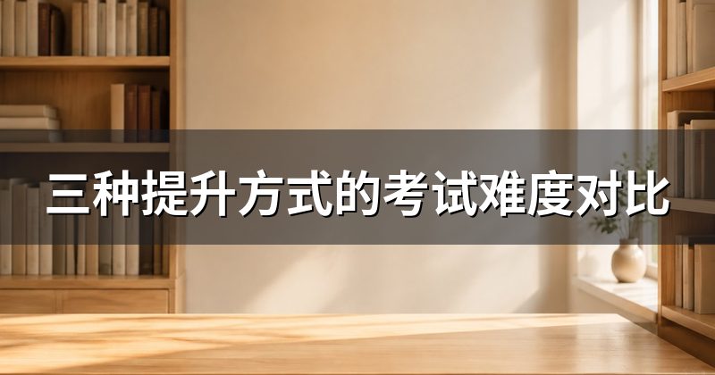 三种提升方式的考试难度对比