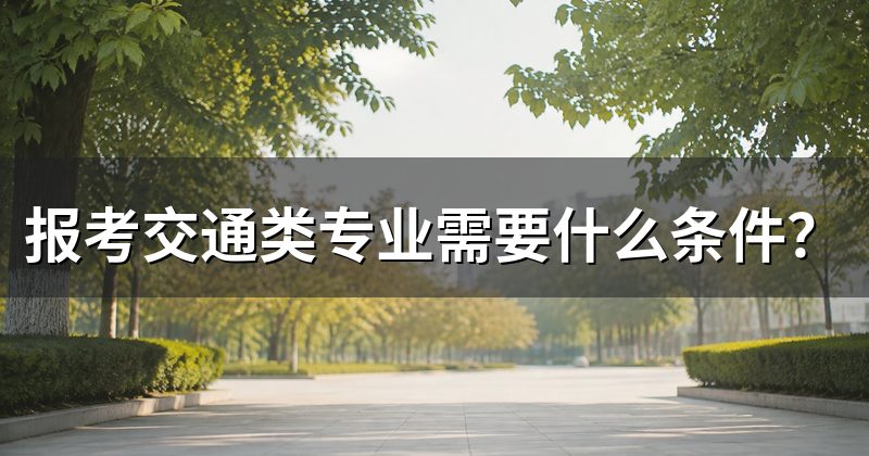 报考交通类专业需要什么条件？