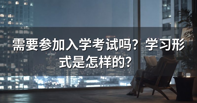 需要参加入学考试吗?学习形式是怎样的?