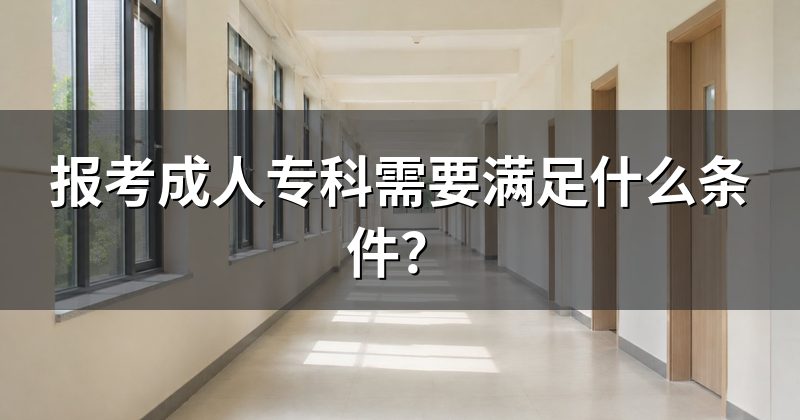 报考成人专科需要满足什么条件？