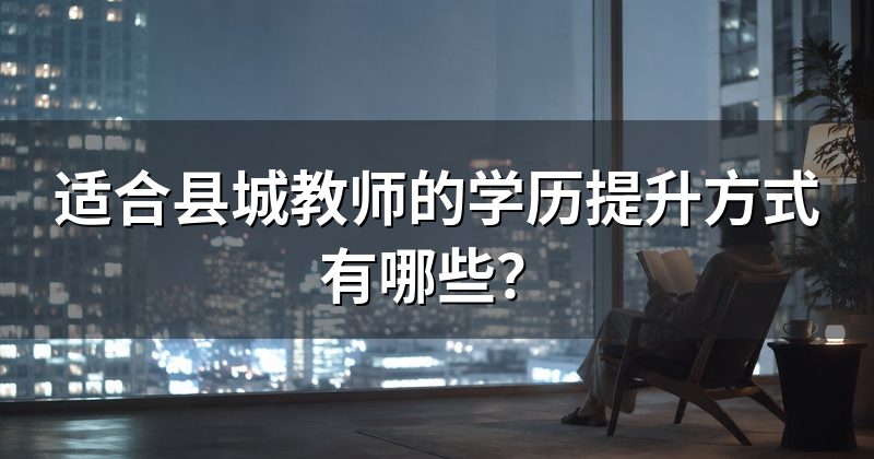 适合县城教师的学历提升方式有哪些？