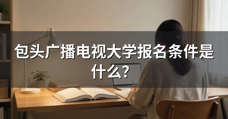 包头广播电视大学报名条件是什么？