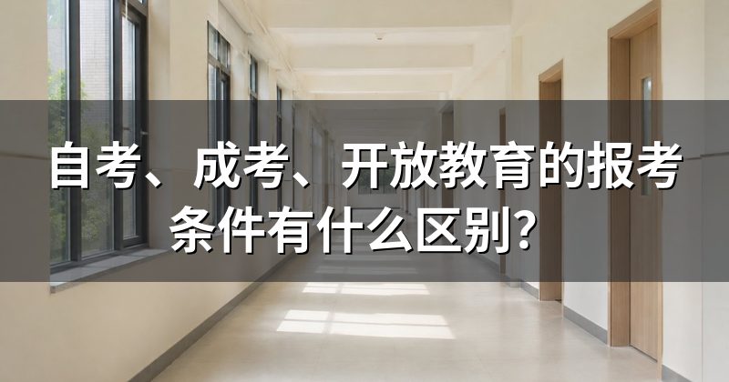 自考、成考、开放教育的报考条件有什么区别?