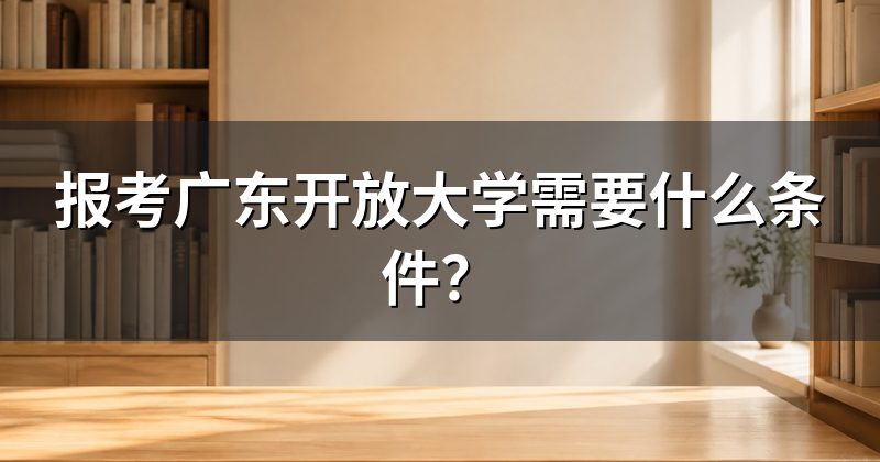 报考广东开放大学需要什么条件?