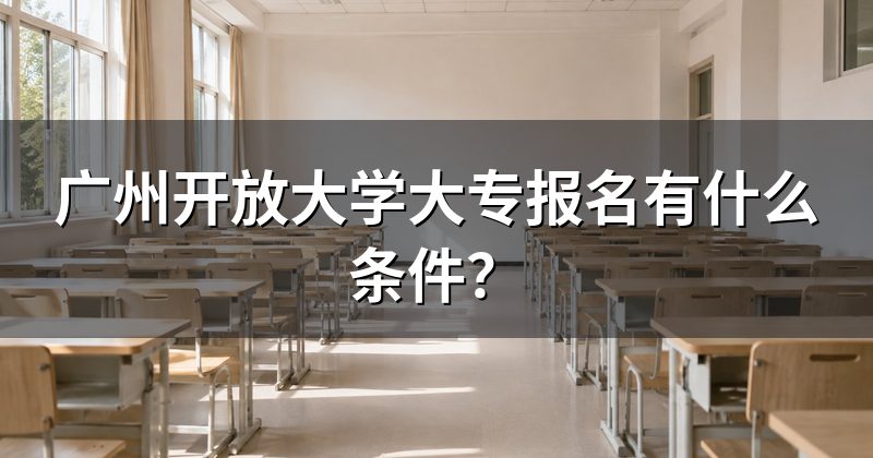 广州开放大学大专报名有什么条件？