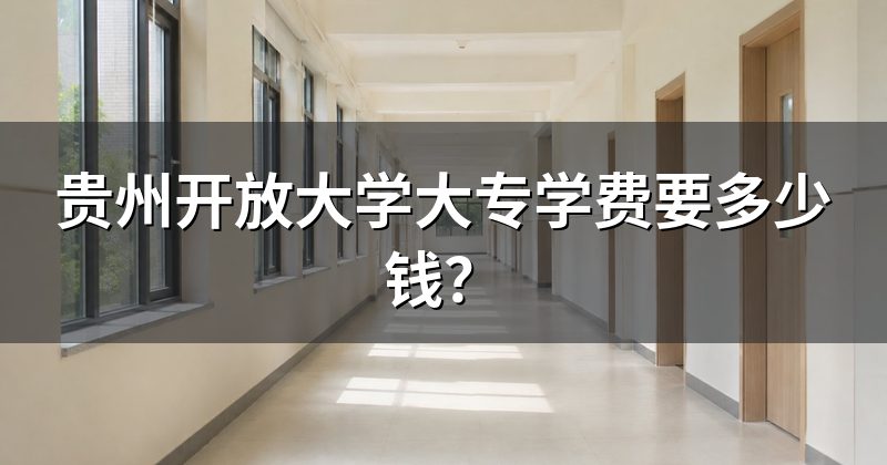 贵州开放大学大专学费要多少钱?