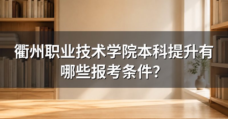 衢州职业技术学院本科提升有哪些报考条件?