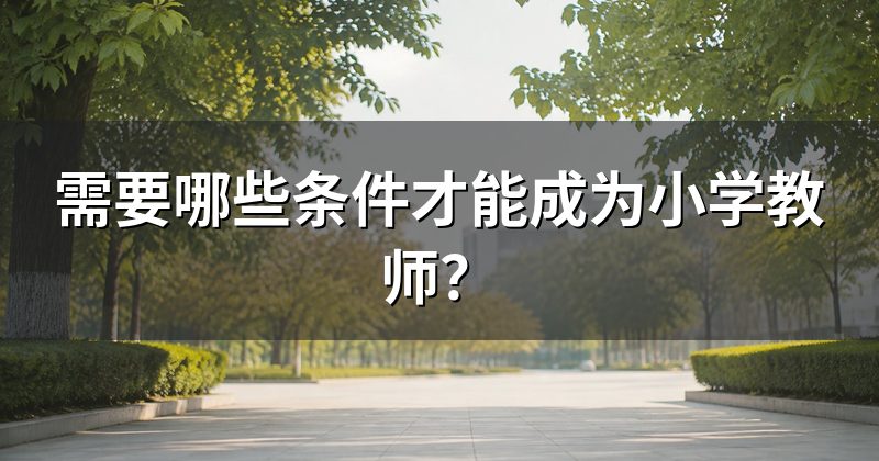 需要哪些条件才能成为小学教师？