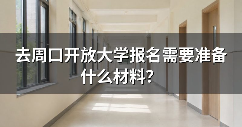 去周口开放大学报名需要准备什么材料?