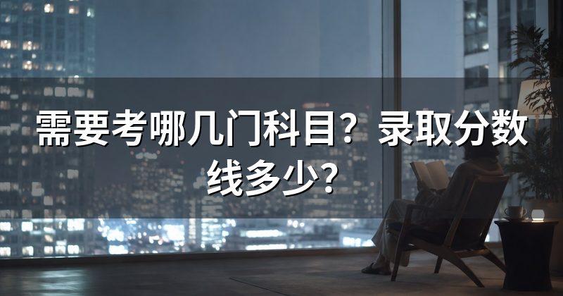 需要考哪几门科目?录取分数线多少?