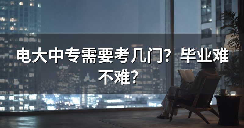 电大中专需要考几门？毕业难不难？