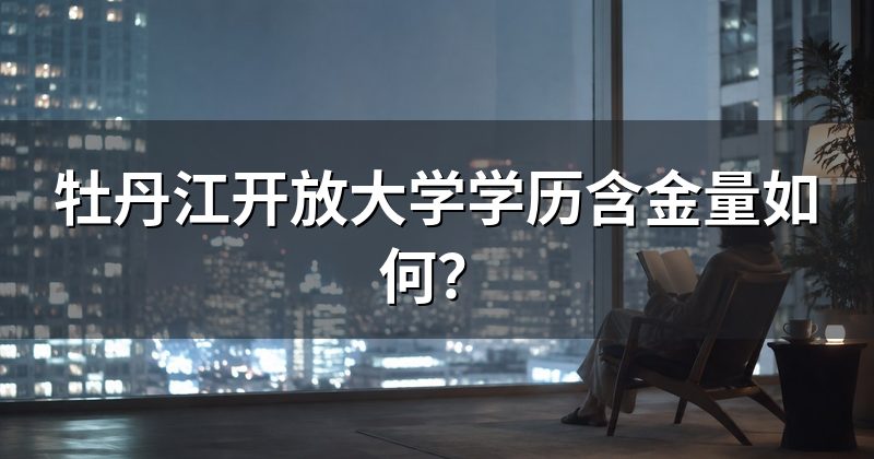 牡丹江开放大学学历含金量如何？