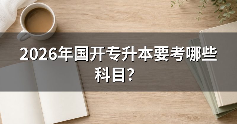 2026年国开专升本要考哪些科目？