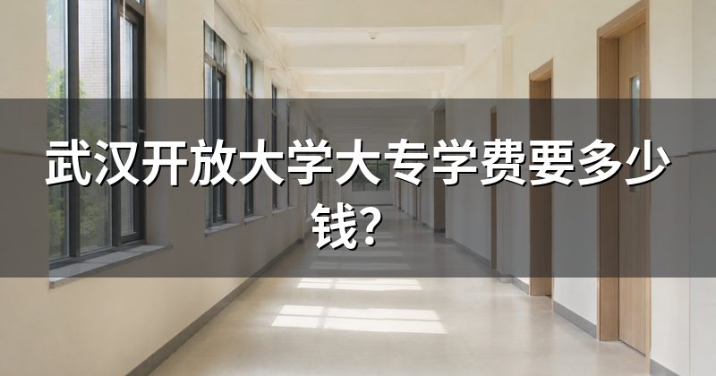 武汉开放大学大专学费要多少钱？