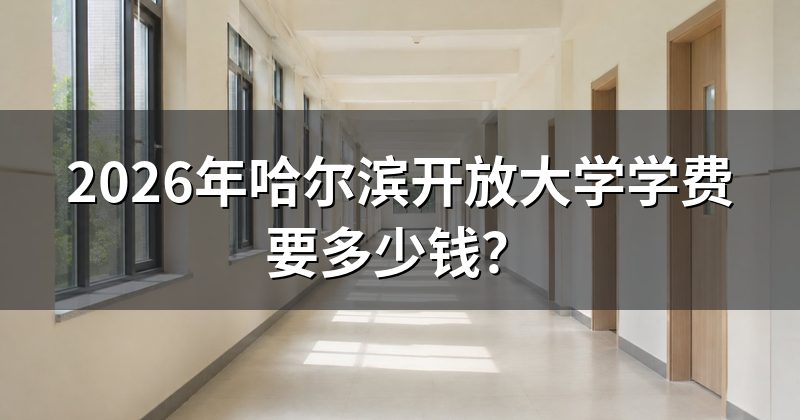 2026年哈尔滨开放大学学费要多少钱?