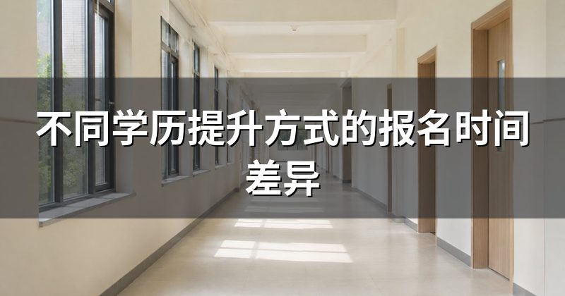 不同学历提升方式的报名时间差异