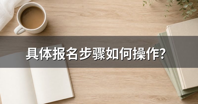 具体报名步骤如何操作？