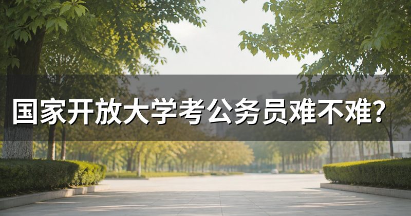 国家开放大学考公务员难不难?