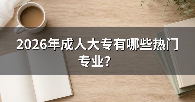 2026年成人大专有哪些热门专业？