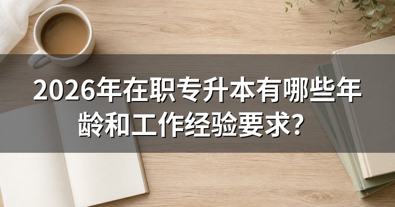 2026年在职专升本有哪些年龄和工作经验要求？