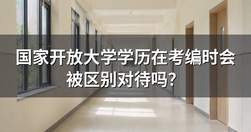 国家开放大学学历在考编时会被区别对待吗？