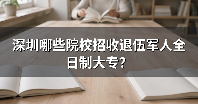 深圳哪些院校招收退伍军人全日制大专?