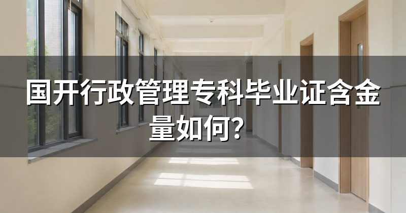国开行政管理专科毕业证含金量如何？