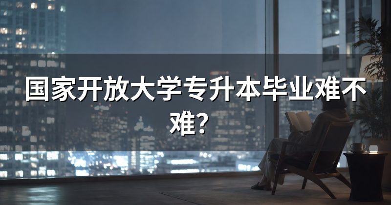 国家开放大学专升本毕业难不难?
