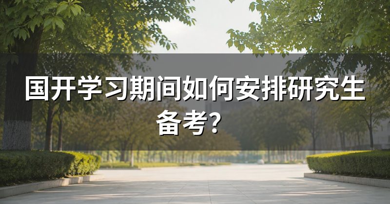 国开学习期间如何安排研究生备考？