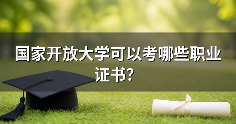 国家开放大学可以考哪些职业证书?
