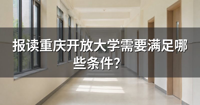 报读重庆开放大学需要满足哪些条件?