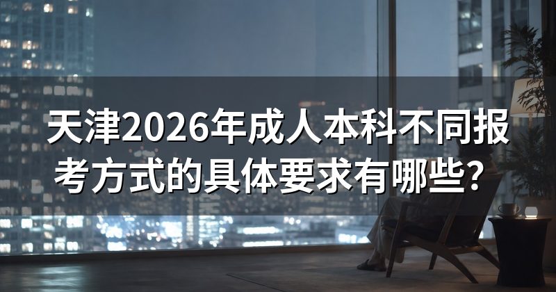 天津2026年成人本科不同报考方式的具体要求有哪些？