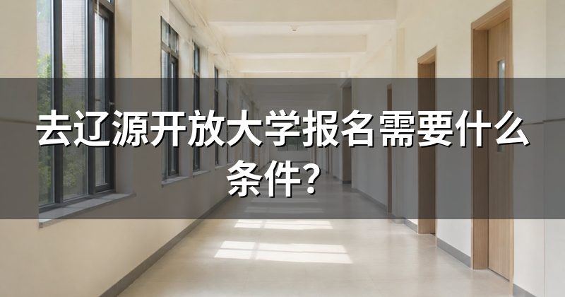 去辽源开放大学报名需要什么条件？